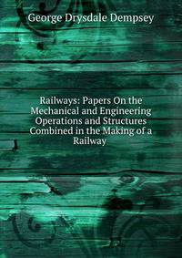 Railways: Papers On the Mechanical and Engineering Operations and Structures Combined in the Making of a Railway .