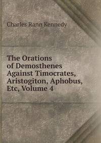 The Orations of Demosthenes Against Timocrates, Aristogiton, Aphobus, Etc, Volume 4