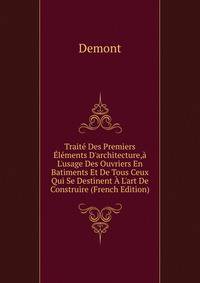Trait? Des Premiers ?l?ments D'architecture,? L'usage Des Ouvriers En Batiments Et De Tous Ceux Qui Se Destinent ? L'art De Construire (French Edition)