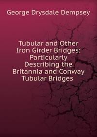 Tubular and Other Iron Girder Bridges: Particularly Describing the Britannia and Conway Tubular Bridges .