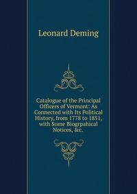Catalogue of the Principal Officers of Vermont: As Connected with Its Political History, from 1778 to 1851, with Some Biogrpahical Notices, &amp;c. .