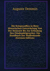 Die Kriegswaffen in Ibrer Historischen Entwickelung Von Der Steinzeit Bis Zur Erfindung Des Z?ndnadelgewehrs: Ein Handbuch Der Waffenkunde (German Edition)