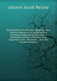 Demosthenis Et ?schnis Qu? Exstant Omnia Indicibus Locupletissimis Continua Interpretatione Latina Varietate Lectionis Scholiis Tum Ulpianeis Tum . Variorum ., Volume 9 (Latin Edition)