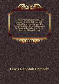Kentucky Jurisprudence: In Four Books : I. Constitutional and Political Law. Ii. the Law of Real Estate. Iii. Other Rights of Property. Iv. Persons . Introduction On the Sources of Kentucky Law