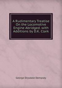 A Rudimentary Treatise On the Locomotive Engine Abridged. with Additions by D.K. Clark