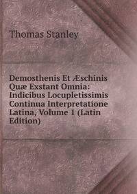 Demosthenis Et ?schinis Qu? Exstant Omnia: Indicibus Locupletissimis Continua Interpretatione Latina, Volume 1 (Latin Edition)