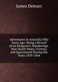 Adventures in Australia Fifty Years Ago: Being a Record of an Emigrant's Wanderings.New South Wales, Victoria and Queensland During the Years 1839-1844