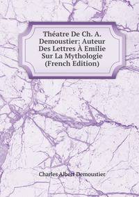Theatre De Ch. A. Demoustier: Auteur Des Lettres A Emilie Sur La Mythologie (French Edition)