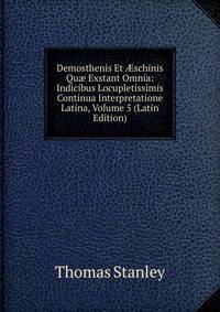Demosthenis Et ?schinis Qu? Exstant Omnia: Indicibus Locupletissimis Continua Interpretatione Latina, Volume 5 (Latin Edition)