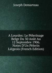 A Lourdes: Le P?lerinage Belge Du 30 Ao?t Au 12 Septembre 1906. Notes D'Un P?lerin Li?geois (French Edition)