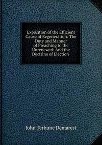 Exposition of the Efficient Cause of Regeneration: The Duty and Manner of Preaching to the Unrenewed: And the Doctrine of Election .