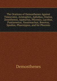 The Orations of Demosthenes Against Timocrates, Aristogiten, Aphobus, Onetor, Zenothemis, Apaturius, Phormio, Lacritus, Pantaenetus, Nausimachus, Boeotus, Spudias, Phaenippus, and for Phormio