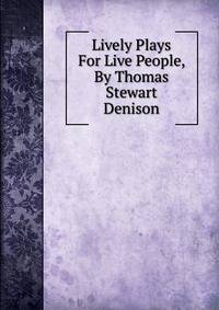 Lively Plays For Live People, By Thomas Stewart Denison