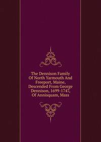 The Dennison Family Of North Yarmouth And Freeport, Maine, Descended From George Dennison, 1699-1747, Of Annisquam, Mass