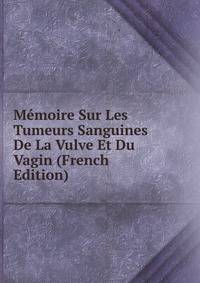 Memoire Sur Les Tumeurs Sanguines De La Vulve Et Du Vagin (French Edition)