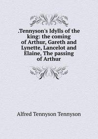 .Tennyson's Idylls of the king: the coming of Arthur, Gareth and Lynette, Lancelot and Elaine, The passing of Arthur