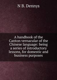 A handbook of the Canton vernacular of the Chinese language: being a series of introductory lessons, for domestic and business purposes