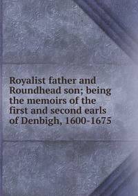 Royalist father and Roundhead son; being the memoirs of the first and second earls of Denbigh, 1600-1675