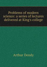 Problems of modern science: a series of lectures delivered at King's college