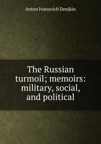 The Russian turmoil; memoirs: military, social, and political