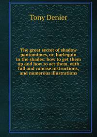 The great secret of shadow pantomimes, or, harlequin in the shades: how to get them up and how to act them, with full and concise instructions, and numerous illustrations