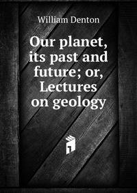 Our planet, its past and future; or, Lectures on geology