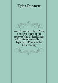 Americans in eastern Asia; a critical study of the policy of the United States with reference to China, Japan and Korea in the 19th century