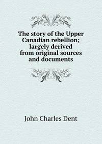 The story of the Upper Canadian rebellion; largely derived from original sources and documents