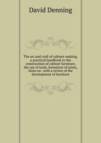 The art and craft of cabinet-making, a practical handbook to the construction of cabinet furniture, the use of tools, formation of joints, hints on . with a review of the development of furniture