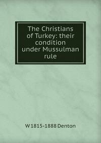 The Christians of Turkey: their condition under Mussulman rule