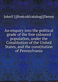 An enquiry into the political grade of the free coloured population, under the Constitution of the United States, and the constitution of Pennsylvania