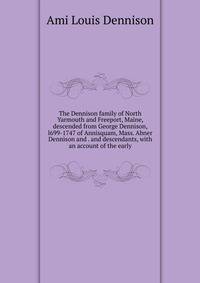 The Dennison family of North Yarmouth and Freeport, Maine, descended from George Dennison, l699-1747 of Annisquam, Mass. Abner Dennison and . and descendants, with an account of the early
