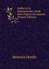 Luther et le luth?ranisme; ?tude faite d'apr?s les sources (French Edition)
