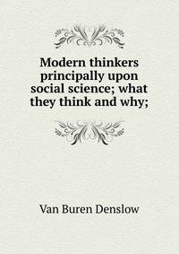 Modern thinkers principally upon social science; what they think and why;
