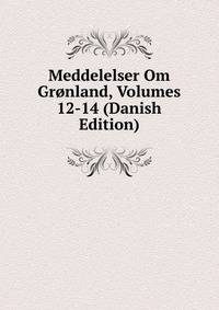 Meddelelser Om Gronland, Volumes 12-14 (Danish Edition)