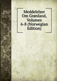 Meddelelser Om Gronland, Volumes 6-8 (Norwegian Edition)
