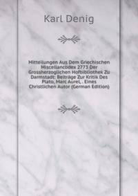 Mitteilungen Aus Dem Griechischen Miscellancodex 2773 Der Grossherzoglichen Hofbibliothek Zu Darmstadt: Beitrage Zur Kritik Des Plato, Marc Aurel, . Eines Christlichen Autor (German Edition)