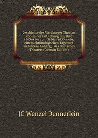 Geschichte des Wurzburger Theaters von seiner Entstehung im Jahre 1803-4 bis zum 31 Mai 1853, nebst einem chronologischen Tagebuch und einem Anhang; . des deutschen Theaters (German Edition)