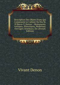 Description Des Objets D'arts Qui Composent Le Cabinet De Feu M. El Baron V. Denon .: Monuments Antiques, Historiques, Modernes; Ouvrages Orientaux, Etc (French Edition)