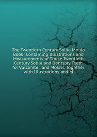 The Twentieth Century Solila Mould Book: Containing Illustrations and Measurements of Those Twentieth Century Solila and Dentsply Teeth for Vulcanite . and Molars, Together with Illustrations and M
