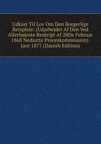 Udkast Til Lov Om Den Borgerlige Retspleje: (Udarbejdet Af Den Ved Allerhojeste Reskript Af 28De Februar 1868 Nedsatte Proceskommission). Juni 1877 (Danish Edition)