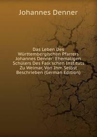 Das Leben Des W?rttembergischen Pfarrers Johannes Denner: Ehemaligen Sch?lers Des Falk'schen Instituts Zu Weimar, Von Ihm Selbst Beschrieben (German Edition)