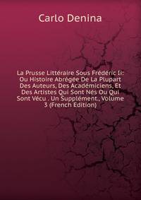 La Prusse Litteraire Sous Frederic Ii: Ou Histoire Abregee De La Plupart Des Auteurs, Des Academiciens, Et Des Artistes Qui Sont Nes Ou Qui Sont Vecu . Un Supplement., Volume 3 (French Edition)