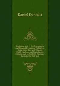 Louisiana As It Is: Its Topography and Material Resources; Its Cotton, Sugar Cane, Rice and Tobacco Fields; Its Corn and Grain Lands, Climate and . to Settle Or Purchase Lands in the Gulf Stat
