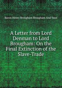 A Letter from Lord Denman to Lord Brougham: On the Final Extinction of the Slave-Trade