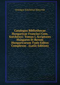 Catalogus Bibliothecae Hungaricae Francisci Com. Szechenyi: Tomus I, Scriptores Hungaros Et Rerum Hungaricarum Typis Editos Complexus . (Latin Edition)