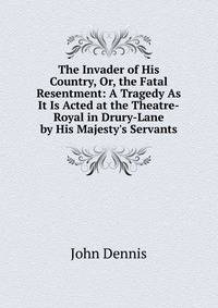 The Invader of His Country, Or, the Fatal Resentment: A Tragedy As It Is Acted at the Theatre-Royal in Drury-Lane by His Majesty's Servants