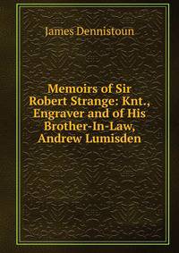 Memoirs of Sir Robert Strange: Knt., Engraver and of His Brother-In-Law, Andrew Lumisden