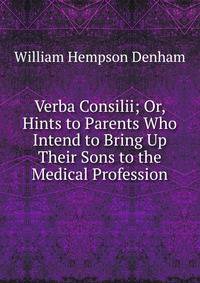 Verba Consilii; Or, Hints to Parents Who Intend to Bring Up Their Sons to the Medical Profession