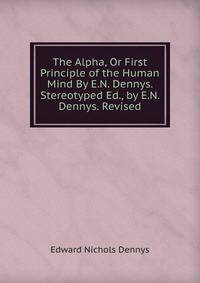 The Alpha, Or First Principle of the Human Mind By E.N. Dennys. Stereotyped Ed., by E.N. Dennys. Revised